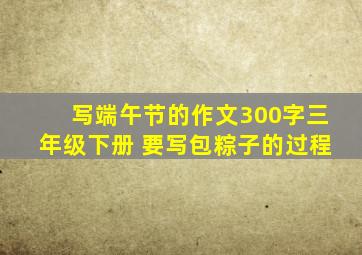 写端午节的作文300字三年级下册 要写包粽子的过程